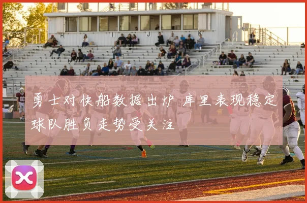 勇士对快船数据出炉 库里表现稳定球队胜负走势受关注