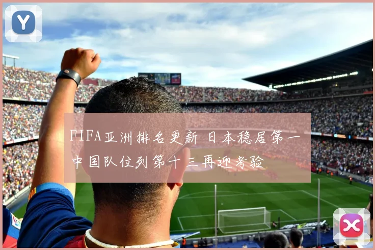 FIFA亚洲排名更新 日本稳居第一 中国队位列第十三再迎考验