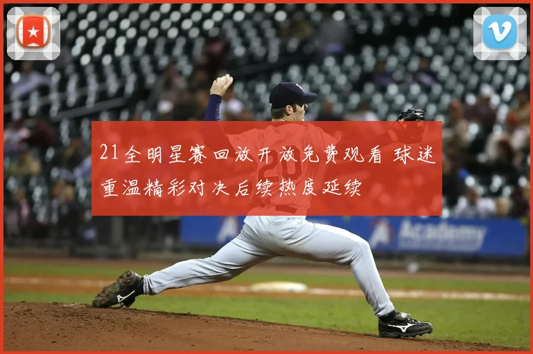 21全明星赛回放开放免费观看 球迷重温精彩对决后续热度延续