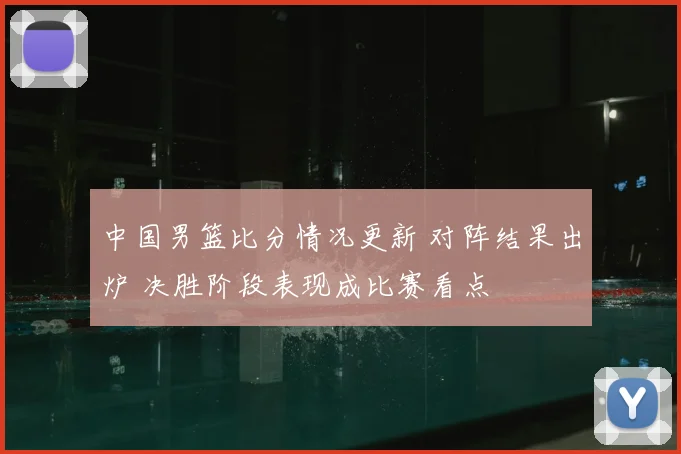 中国男篮比分情况更新 对阵结果出炉 决胜阶段表现成比赛看点