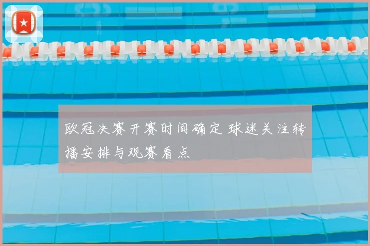 欧冠决赛开赛时间确定 球迷关注转播安排与观赛看点