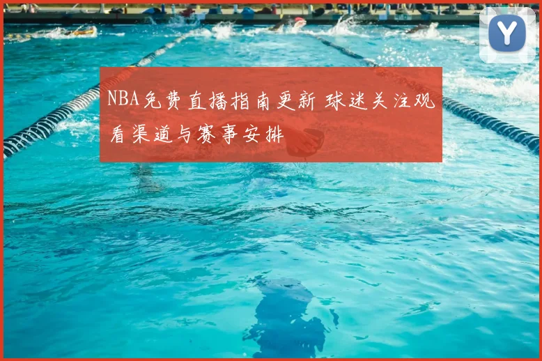 NBA免费直播指南更新 球迷关注观看渠道与赛事安排