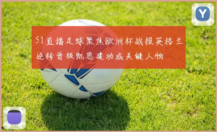 51直播足球聚焦欧洲杯战报英格兰逆转晋级凯恩建功成关键人物