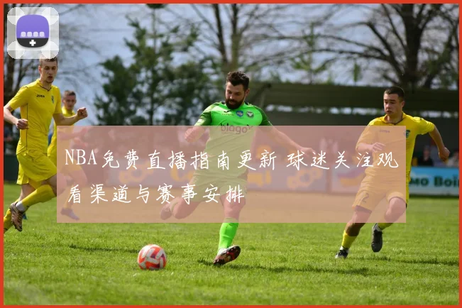 NBA免费直播指南更新 球迷关注观看渠道与赛事安排