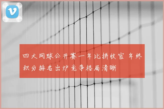 四大网球公开赛一年比拼收官 年终积分排名出炉竞争格局清晰