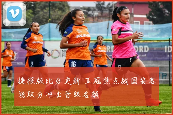 捷报版比分更新 亚冠焦点战国安客场取分冲击晋级名额