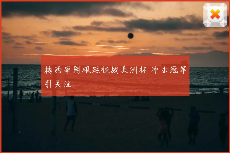 梅西率阿根廷征战美洲杯 冲击冠军引关注