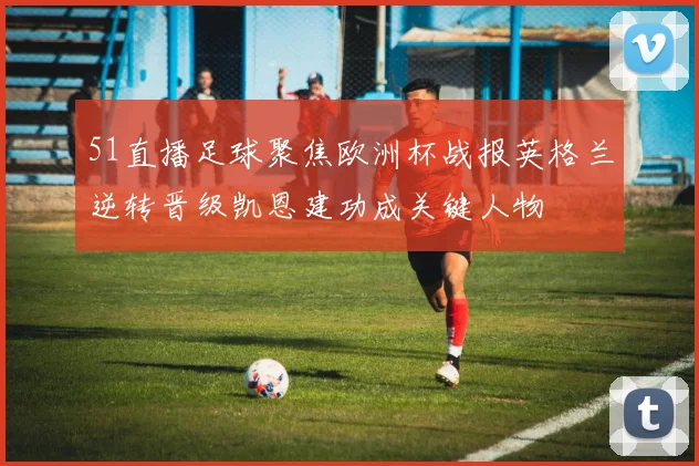 51直播足球聚焦欧洲杯战报英格兰逆转晋级凯恩建功成关键人物