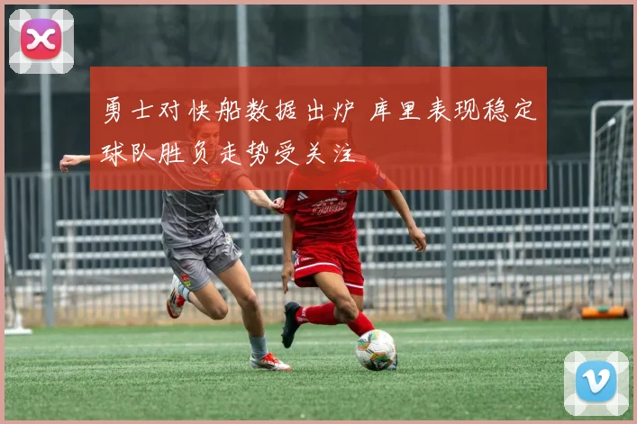 勇士对快船数据出炉 库里表现稳定球队胜负走势受关注