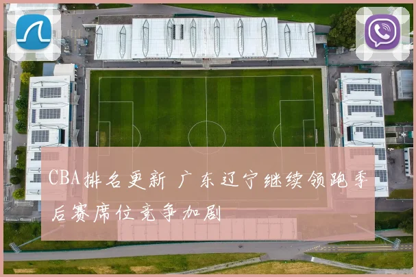 CBA排名更新 广东辽宁继续领跑季后赛席位竞争加剧