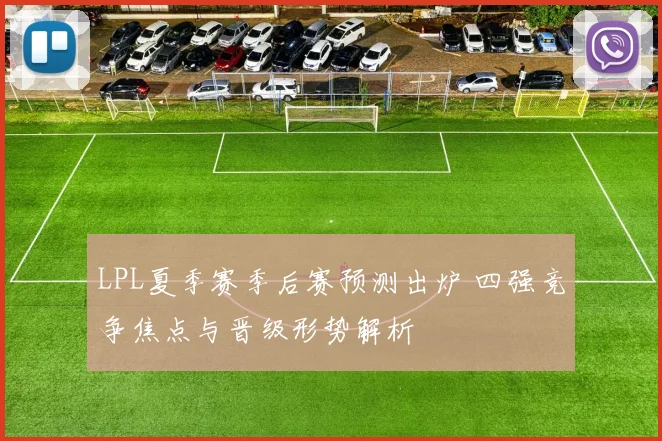 LPL夏季赛季后赛预测出炉 四强竞争焦点与晋级形势解析