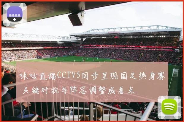 咪咕直播CCTV5同步呈现国足热身赛 关键对抗与阵容调整成看点