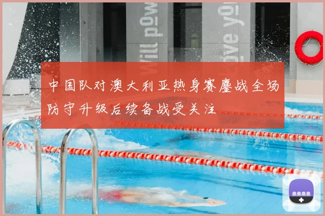 中国队对澳大利亚热身赛鏖战全场防守升级后续备战受关注