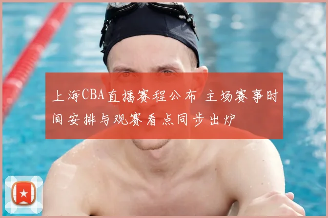 上海CBA直播赛程公布 主场赛事时间安排与观赛看点同步出炉