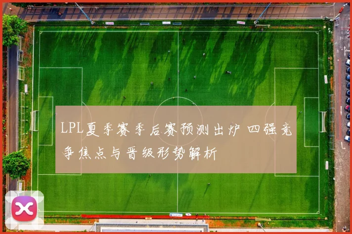 LPL夏季赛季后赛预测出炉 四强竞争焦点与晋级形势解析