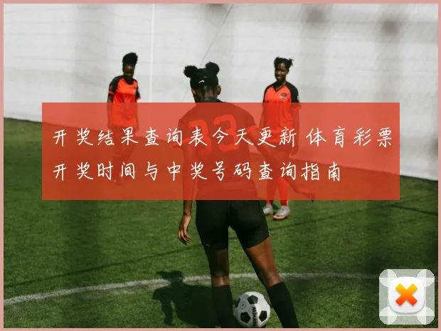 开奖结果查询表今天更新 体育彩票开奖时间与中奖号码查询指南