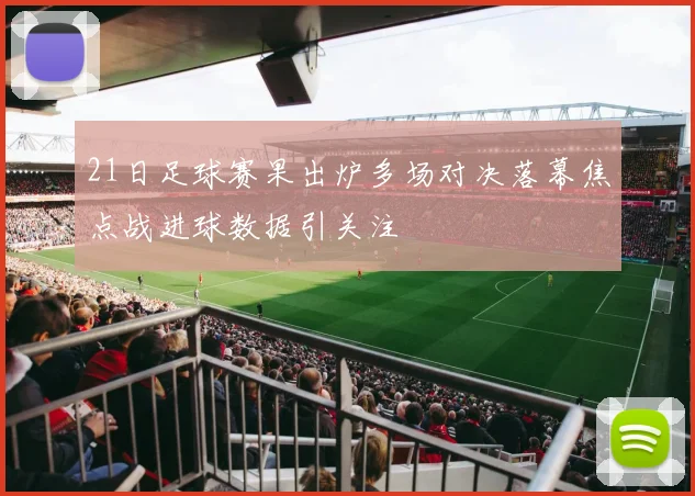 21日足球赛果出炉多场对决落幕焦点战进球数据引关注