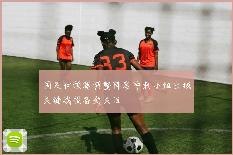 国足世预赛调整阵容冲刺小组出线关键战役备受关注