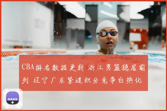 CBA排名数据更新 浙江男篮稳居前列 辽宁广东紧追积分竞争白热化