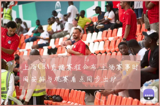 上海CBA直播赛程公布 主场赛事时间安排与观赛看点同步出炉