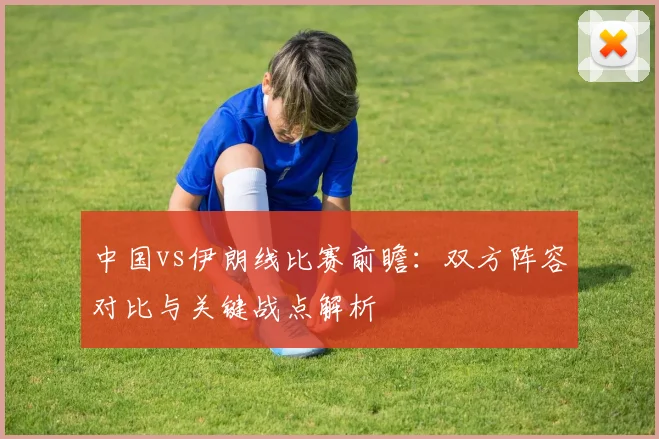 中国vs伊朗线比赛前瞻：双方阵容对比与关键战点解析