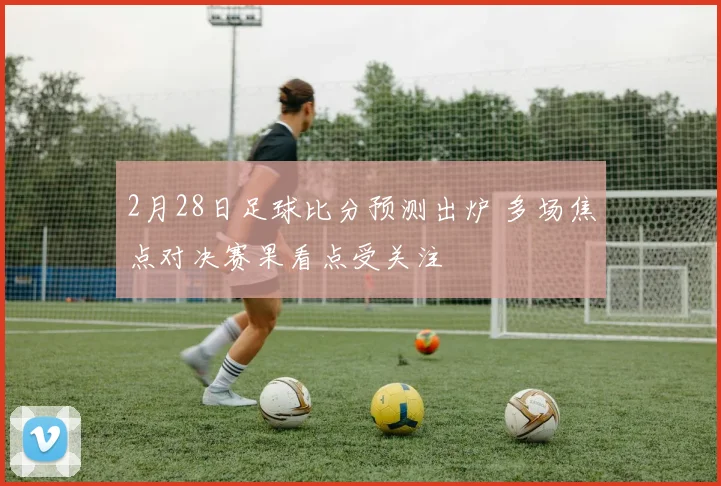 2月28日足球比分预测出炉 多场焦点对决赛果看点受关注