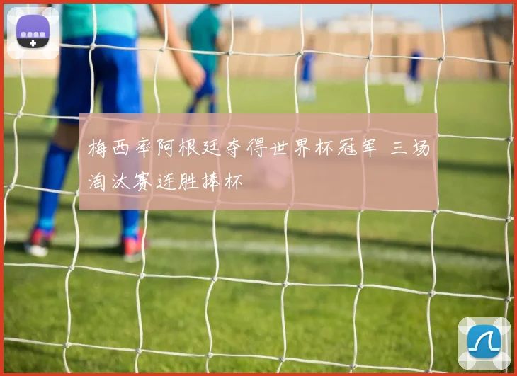 梅西率阿根廷夺得世界杯冠军 三场淘汰赛连胜捧杯