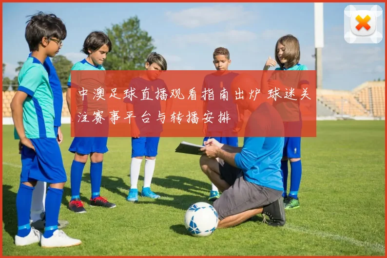 中澳足球直播观看指南出炉 球迷关注赛事平台与转播安排