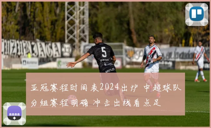 亚冠赛程时间表2024出炉 中超球队分组赛程明确 冲击出线看点足