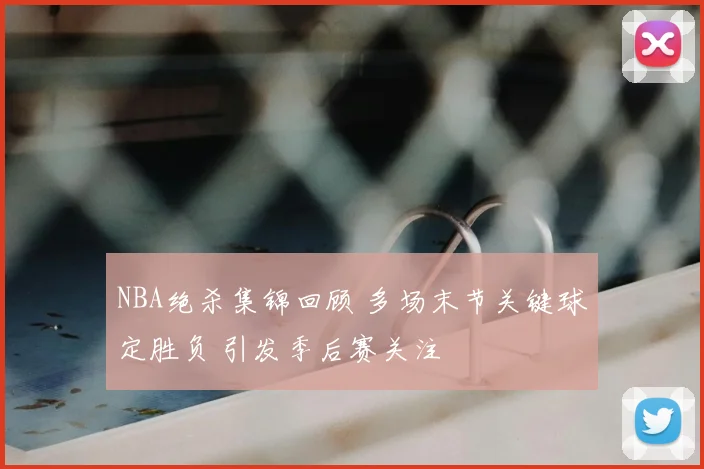 NBA绝杀集锦回顾 多场末节关键球定胜负 引发季后赛关注