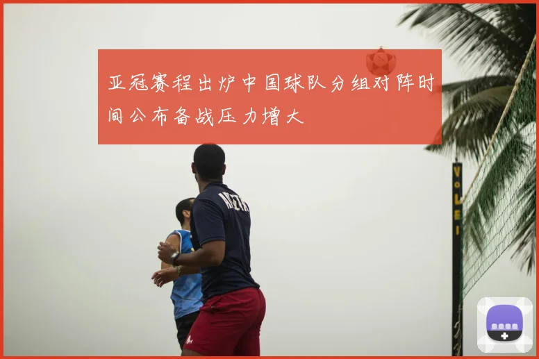 亚冠赛程出炉中国球队分组对阵时间公布备战压力增大