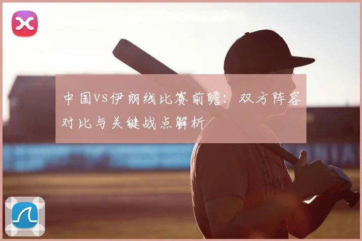 中国vs伊朗线比赛前瞻：双方阵容对比与关键战点解析