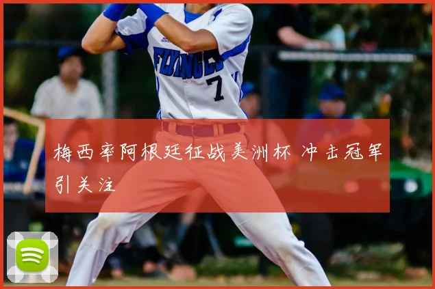 梅西率阿根廷征战美洲杯 冲击冠军引关注