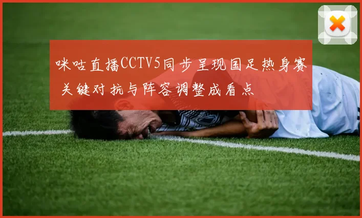 咪咕直播CCTV5同步呈现国足热身赛 关键对抗与阵容调整成看点