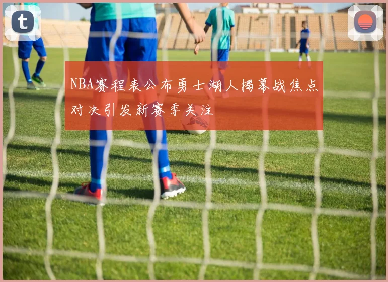 NBA赛程表公布勇士湖人揭幕战焦点对决引发新赛季关注