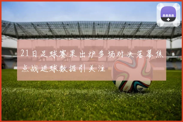 21日足球赛果出炉多场对决落幕焦点战进球数据引关注