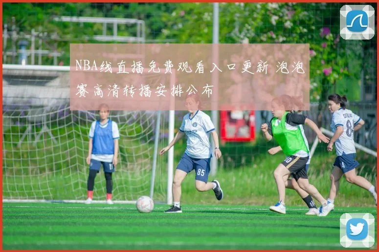 NBA线直播免费观看入口更新 泡泡赛高清转播安排公布