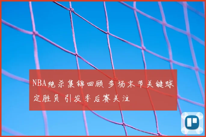 NBA绝杀集锦回顾 多场末节关键球定胜负 引发季后赛关注