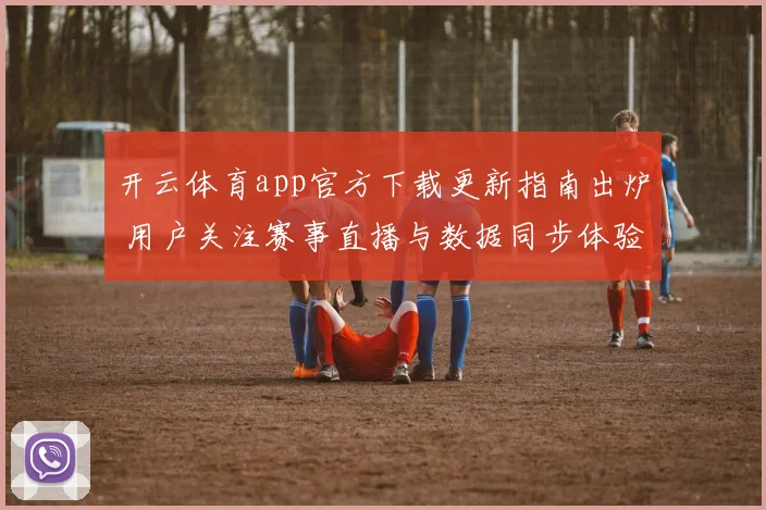 开云体育app官方下载更新指南出炉 用户关注赛事直播与数据同步体验